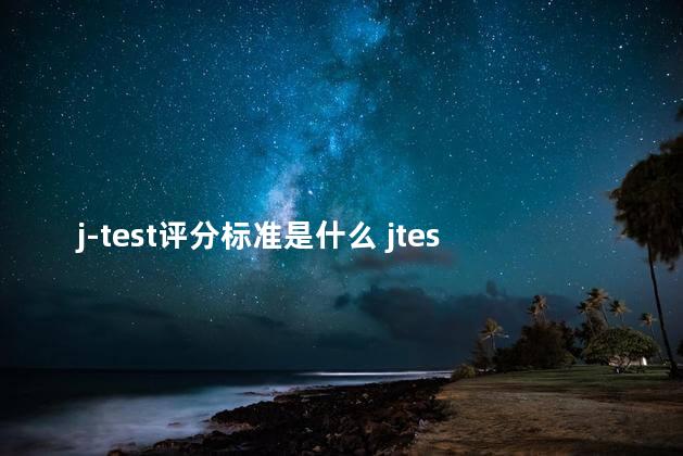 j-test评分标准是什么 jtest等级划分a到c